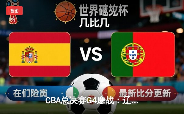 CBA总决赛G4鏖战：辽宁本钢加时险胜浙江广厦 总比分3-1夺赛点